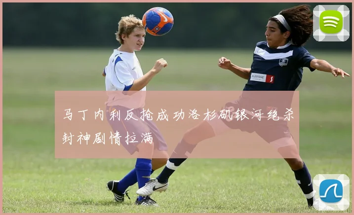 马丁内利反抢成功洛杉矶银河绝杀封神剧情拉满