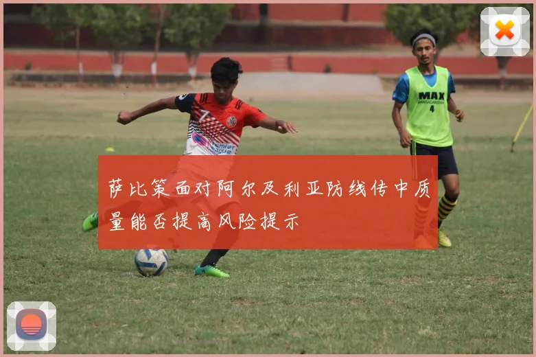 萨比策面对阿尔及利亚防线传中质量能否提高风险提示