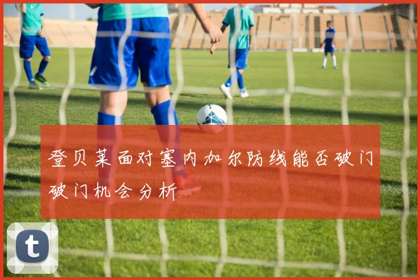 登贝莱面对塞内加尔防线能否破门破门机会分析