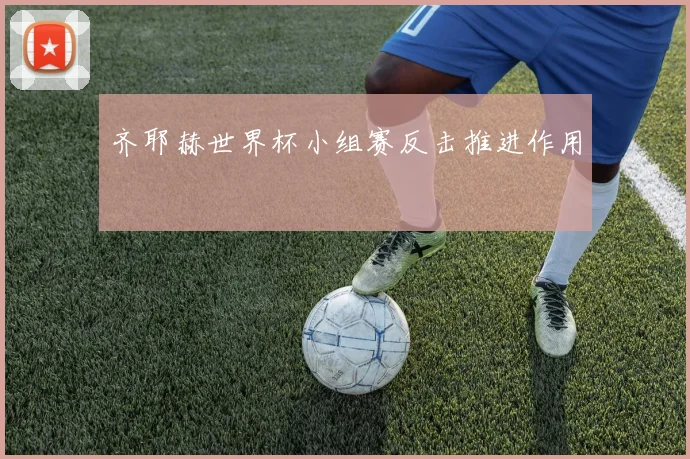 齐耶赫世界杯小组赛反击推进作用