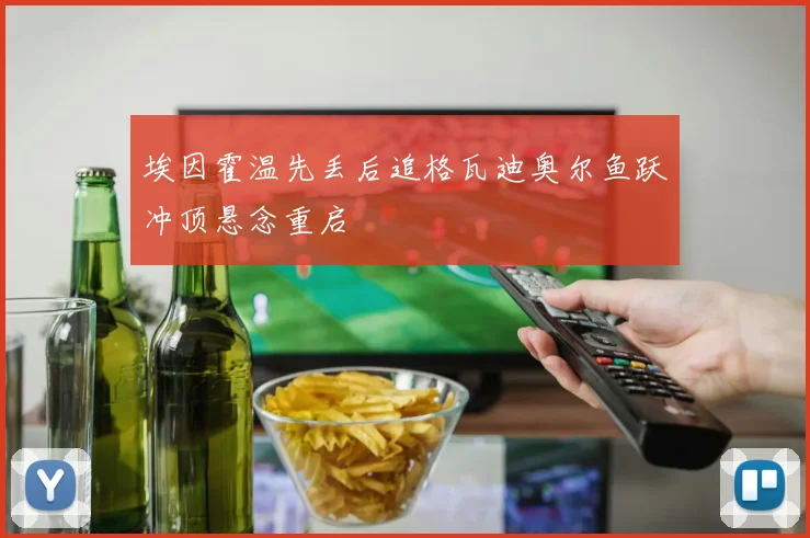 埃因霍温先丢后追格瓦迪奥尔鱼跃冲顶悬念重启