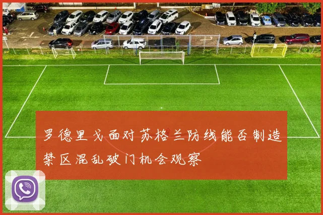 罗德里戈面对苏格兰防线能否制造禁区混乱破门机会观察
