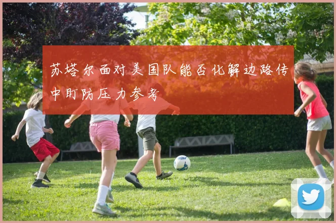 苏塔尔面对美国队能否化解边路传中盯防压力参考