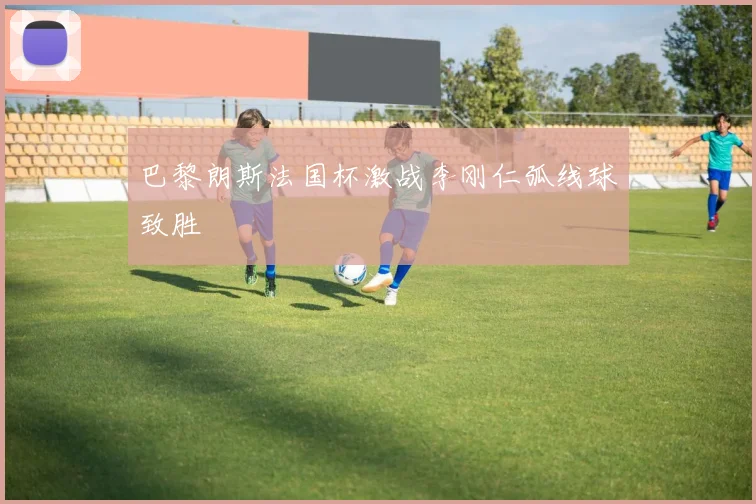 巴黎朗斯法国杯激战李刚仁弧线球致胜