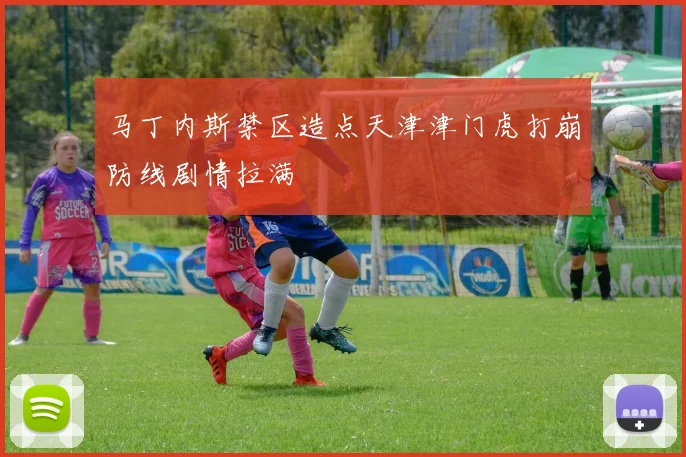 马丁内斯禁区造点天津津门虎打崩防线剧情拉满