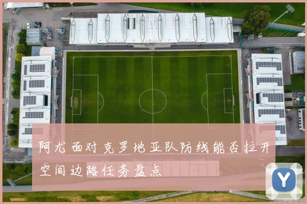 阿尤面对克罗地亚队防线能否拉开空间边路任务盘点