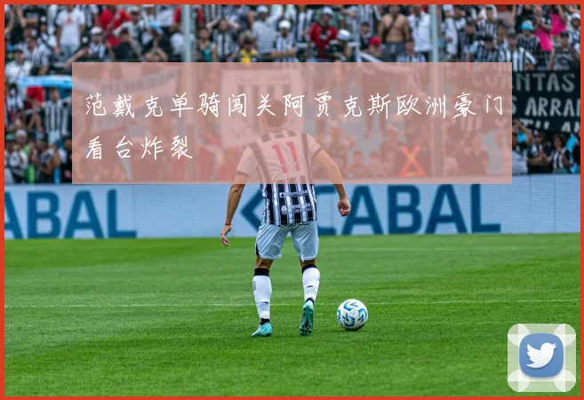 范戴克单骑闯关阿贾克斯欧洲豪门看台炸裂