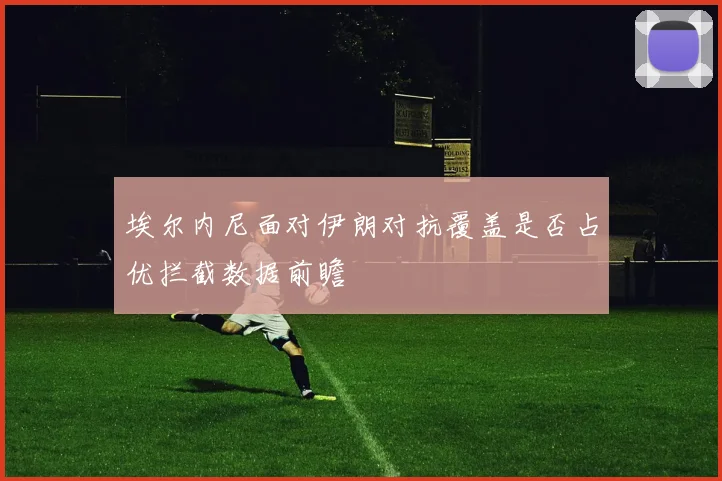 埃尔内尼面对伊朗对抗覆盖是否占优拦截数据前瞻