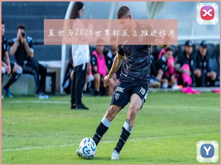 莱尔马2026世界杯反击推进作用
