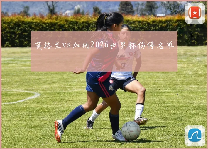 英格兰vs加纳2026世界杯伤停名单