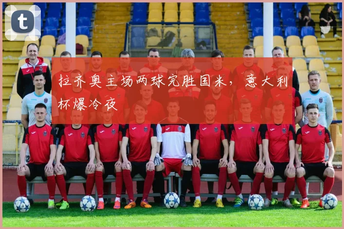 拉齐奥主场两球完胜国米,意大利杯爆冷夜