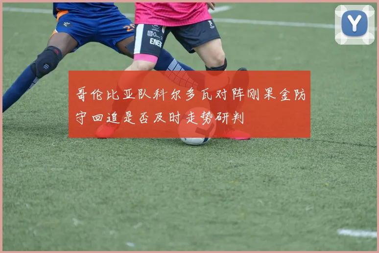 哥伦比亚队科尔多瓦对阵刚果金防守回追是否及时走势研判