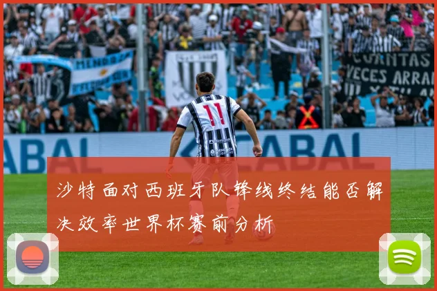 沙特面对西班牙队锋线终结能否解决效率世界杯赛前分析