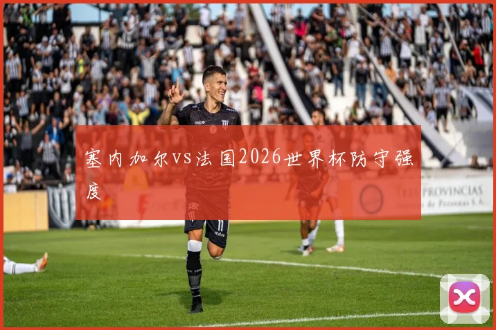 塞内加尔vs法国2026世界杯防守强度