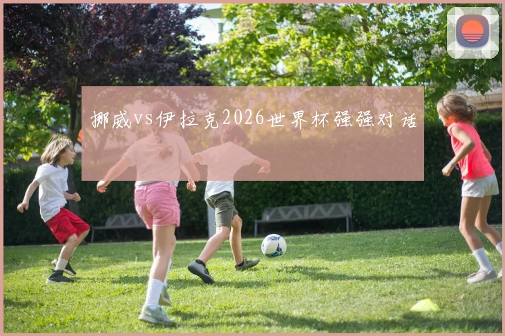 挪威vs伊拉克2026世界杯强强对话