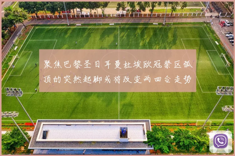 聚焦巴黎圣日耳曼杜埃欧冠禁区弧顶的突然起脚或将改变两回合走势
