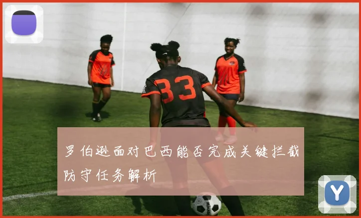 罗伯逊面对巴西能否完成关键拦截防守任务解析