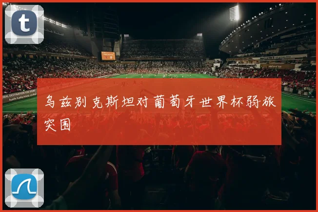 乌兹别克斯坦对葡萄牙世界杯弱旅突围