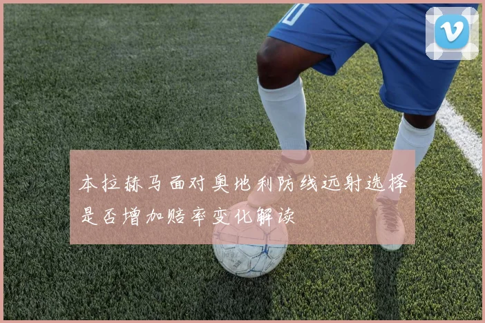 本拉赫马面对奥地利防线远射选择是否增加赔率变化解读