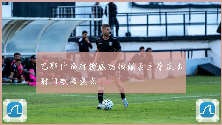 巴耶什面对挪威防线能否主导反击射门数据盘点