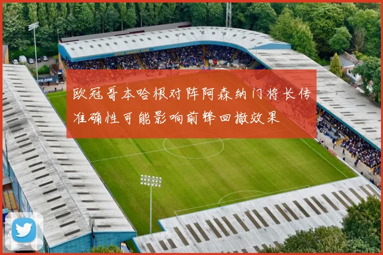 欧冠哥本哈根对阵阿森纳门将长传准确性可能影响前锋回撤效果