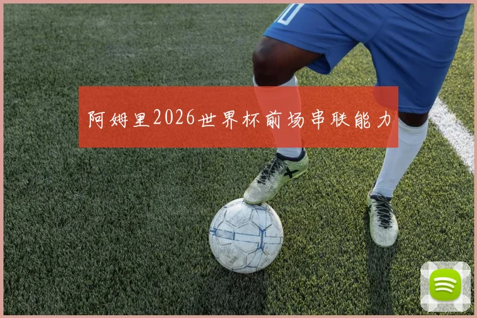 阿姆里2026世界杯前场串联能力