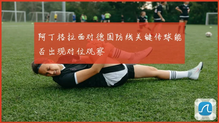 阿丁格拉面对德国防线关键传球能否出现对位观察