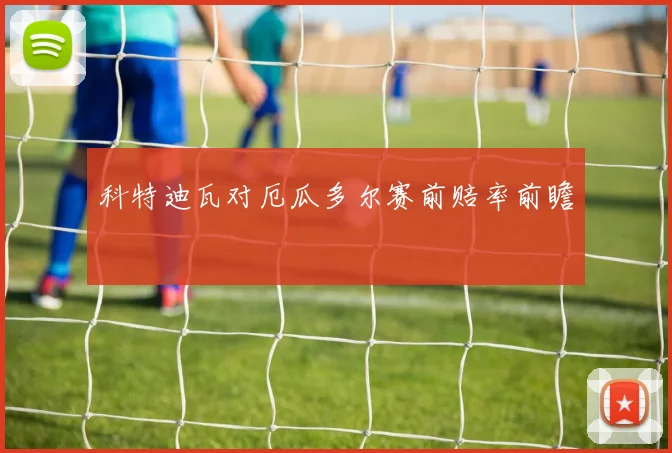 科特迪瓦对厄瓜多尔赛前赔率前瞻