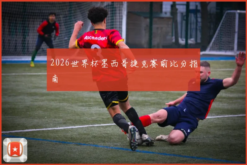 2026世界杯墨西哥捷克赛前比分指南