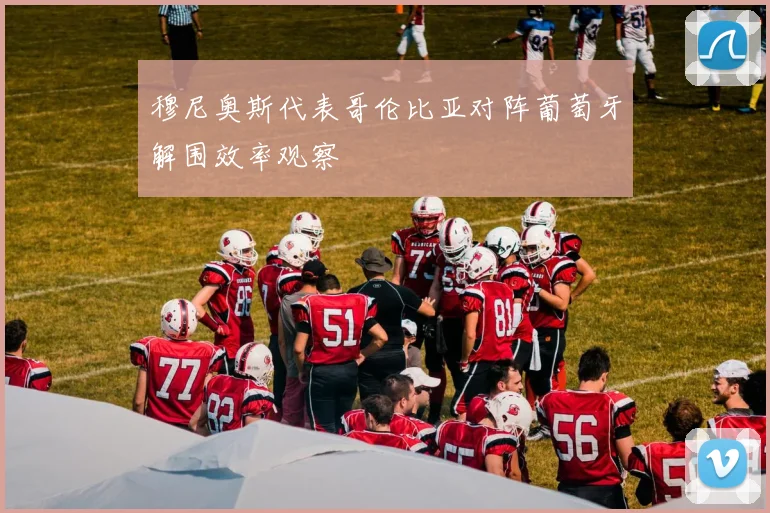 穆尼奥斯代表哥伦比亚对阵葡萄牙解围效率观察