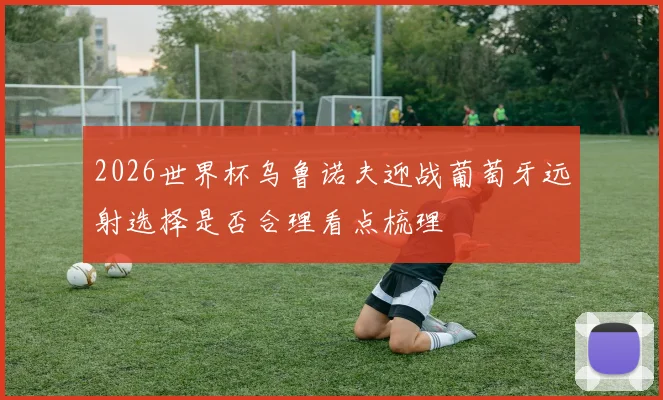 2026世界杯乌鲁诺夫迎战葡萄牙远射选择是否合理看点梳理