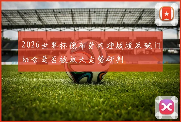 2026世界杯德布劳内迎战埃及破门机会是否被放大走势研判