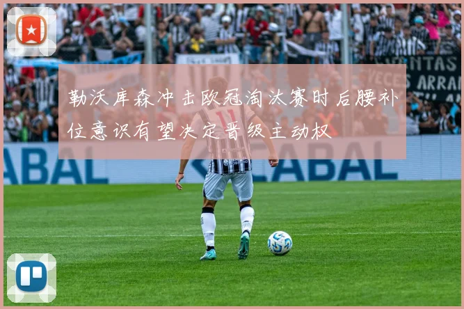 勒沃库森冲击欧冠淘汰赛时后腰补位意识有望决定晋级主动权