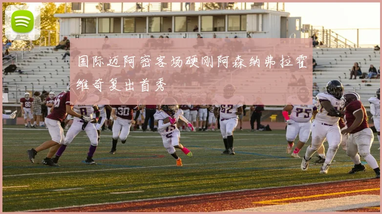 国际迈阿密客场硬刚阿森纳弗拉霍维奇复出首秀