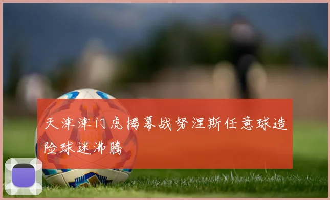 天津津门虎揭幕战努涅斯任意球造险球迷沸腾