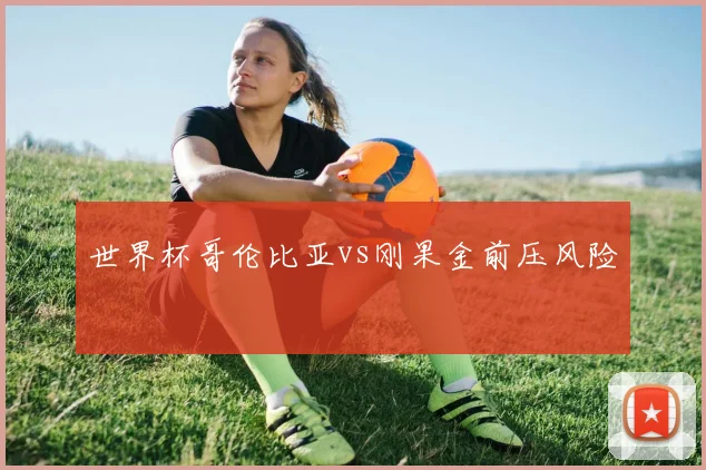 世界杯哥伦比亚vs刚果金前压风险