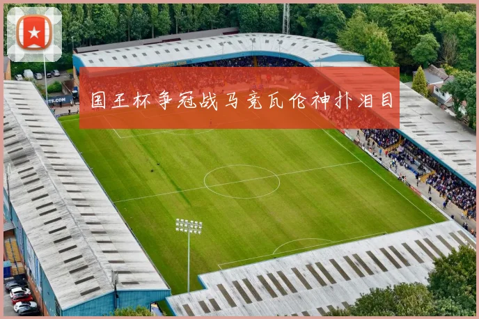 国王杯争冠战马竞瓦伦神扑泪目