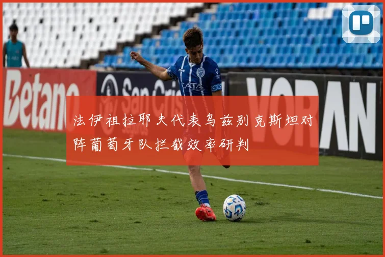 法伊祖拉耶夫代表乌兹别克斯坦对阵葡萄牙队拦截效率研判