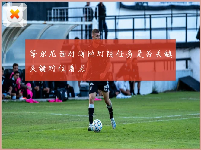 蒂尔尼面对海地盯防任务是否关键关键对位看点