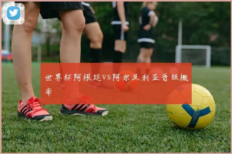 世界杯阿根廷vs阿尔及利亚晋级概率