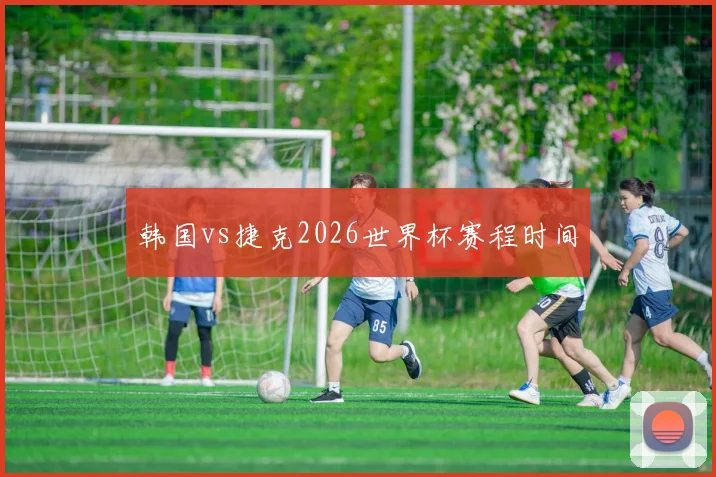 韩国vs捷克2026世界杯赛程时间
