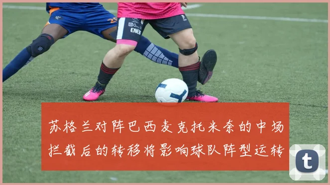 苏格兰对阵巴西麦克托米奈的中场拦截后的转移将影响球队阵型运转