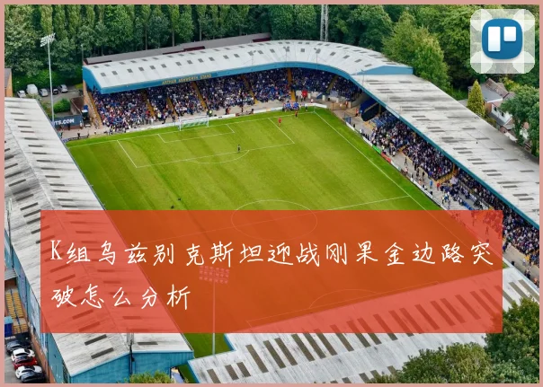 K组乌兹别克斯坦迎战刚果金边路突破怎么分析