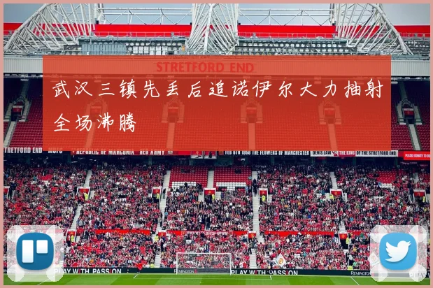 武汉三镇先丢后追诺伊尔大力抽射全场沸腾