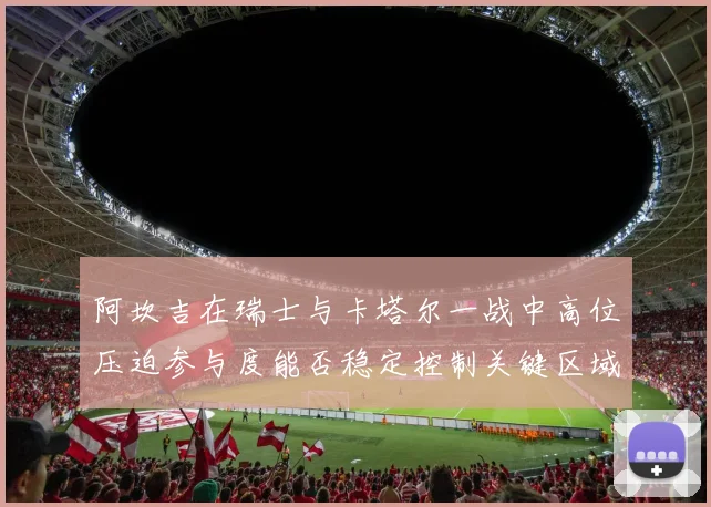 阿坎吉在瑞士与卡塔尔一战中高位压迫参与度能否稳定控制关键区域