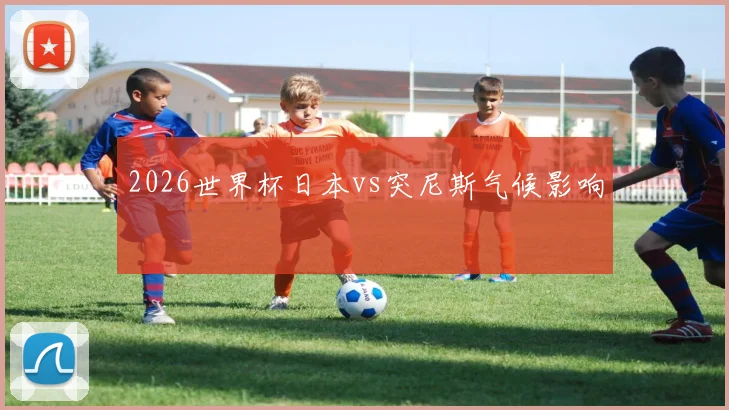 2026世界杯日本vs突尼斯气候影响