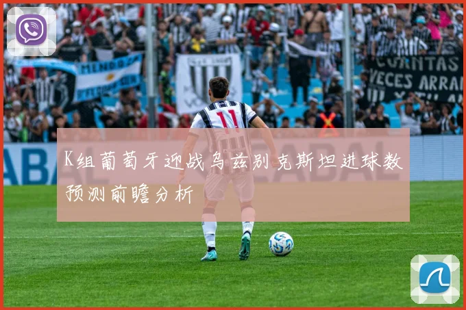 K组葡萄牙迎战乌兹别克斯坦进球数预测前瞻分析