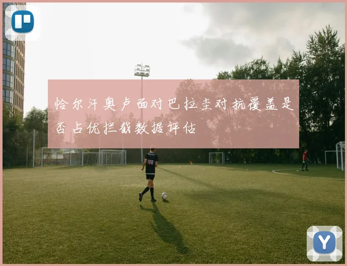 恰尔汗奥卢面对巴拉圭对抗覆盖是否占优拦截数据评估