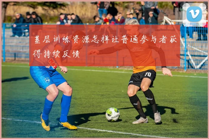 基层训练资源怎样让普通参与者获得持续反馈