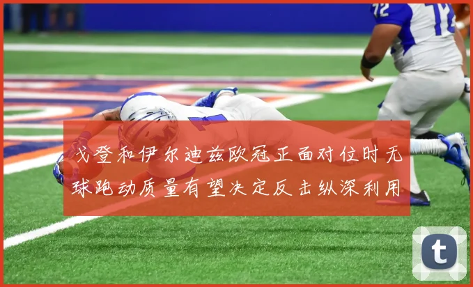 戈登和伊尔迪兹欧冠正面对位时无球跑动质量有望决定反击纵深利用